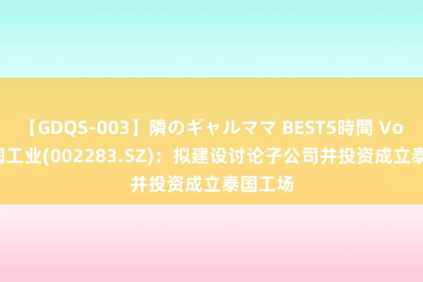 【GDQS-003】隣のギャルママ BEST5時間 Vol.2 天润工业(002283.SZ)：拟建设讨论子公司并投资成立泰国工场