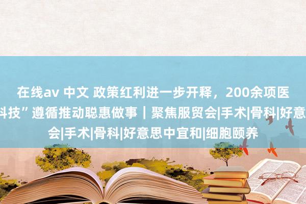 在线av 中文 政策红利进一步开释，200余项医疗企业数智化“黑科技”遵循推动聪惠做事｜聚焦服贸会|手术|骨科|好意思中宜和|细胞颐养