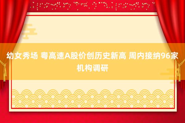 幼女秀场 粤高速A股价创历史新高 周内接纳96家机构调研