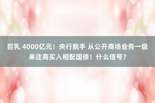巨乳 4000亿元！央行脱手 从公开商场业务一级来往商买入相配国债！什么信号？