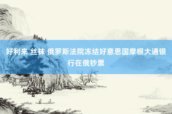 好利来 丝袜 俄罗斯法院冻结好意思国摩根大通银行在俄钞票