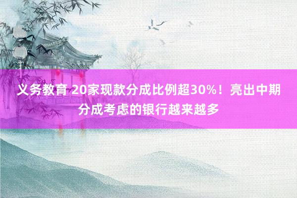义务教育 20家现款分成比例超30%！亮出中期分成考虑的银行越来越多