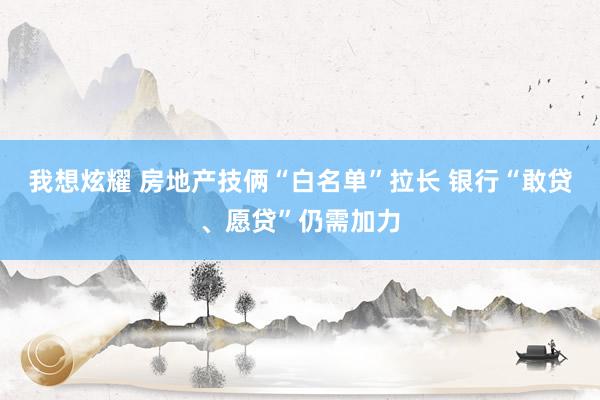 我想炫耀 房地产技俩“白名单”拉长 银行“敢贷、愿贷”仍需加力