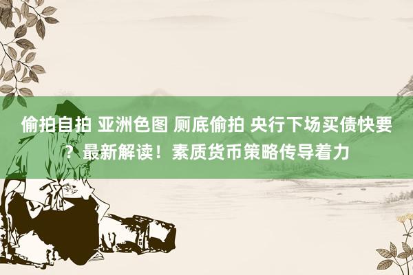 偷拍自拍 亚洲色图 厕底偷拍 央行下场买债快要？最新解读！素质货币策略传导着力