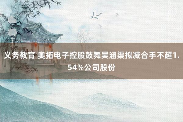 义务教育 奥拓电子控股鼓舞吴涵渠拟减合手不超1.54%公司股份