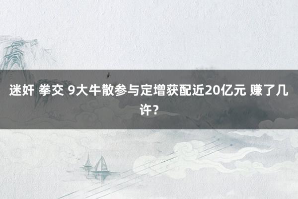 迷奸 拳交 9大牛散参与定增获配近20亿元 赚了几许？