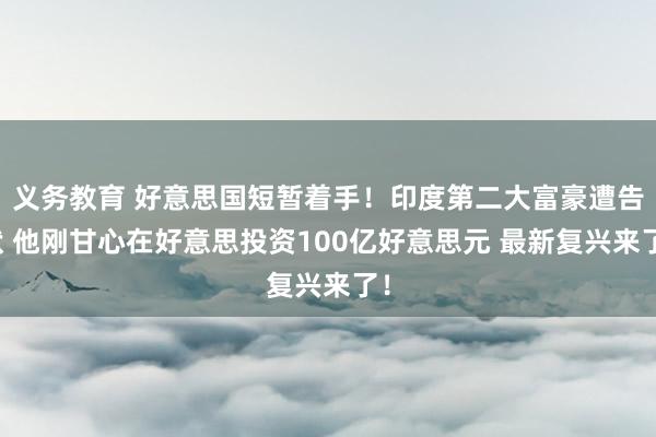 义务教育 好意思国短暂着手！印度第二大富豪遭告状 他刚甘心在好意思投资100亿好意思元 最新复兴来了！