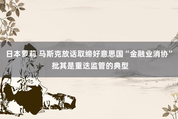 日本萝莉 马斯克放话取缔好意思国“金融业消协” 批其是重迭监管的典型