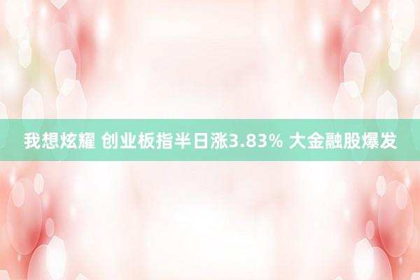 我想炫耀 创业板指半日涨3.83% 大金融股爆发