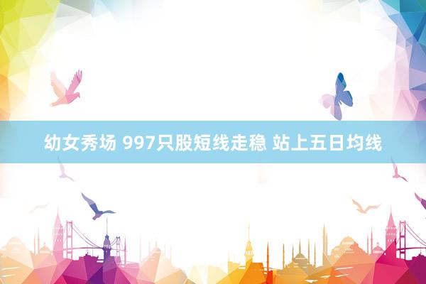 幼女秀场 997只股短线走稳 站上五日均线