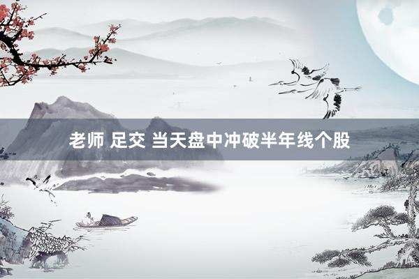 老师 足交 当天盘中冲破半年线个股