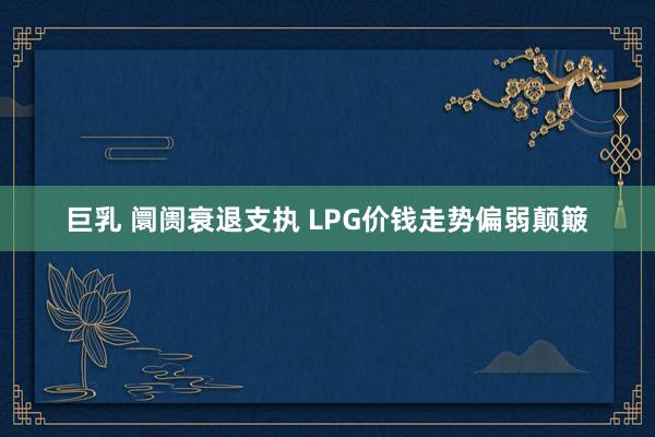 巨乳 阛阓衰退支执 LPG价钱走势偏弱颠簸