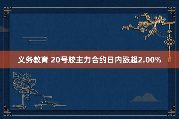 义务教育 20号胶主力合约日内涨超2.00%