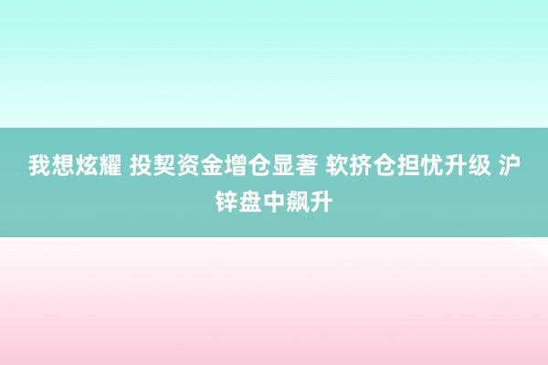 我想炫耀 投契资金增仓显著 软挤仓担忧升级 沪锌盘中飙升