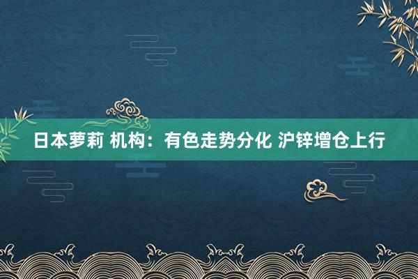 日本萝莉 机构：有色走势分化 沪锌增仓上行