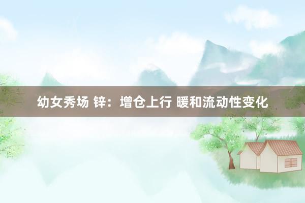 幼女秀场 锌：增仓上行 暖和流动性变化