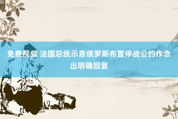 免费视频 法国总统示意俄罗斯布置停战公约作念出明确回复