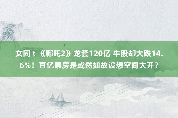女同 t 《哪吒2》龙套120亿 牛股却大跌14.6%！百亿票房是或然如故设想空间大开？