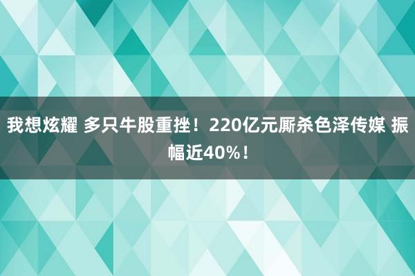 我想炫耀 多只牛股重挫！220亿元厮杀色泽传媒 振幅近40%！