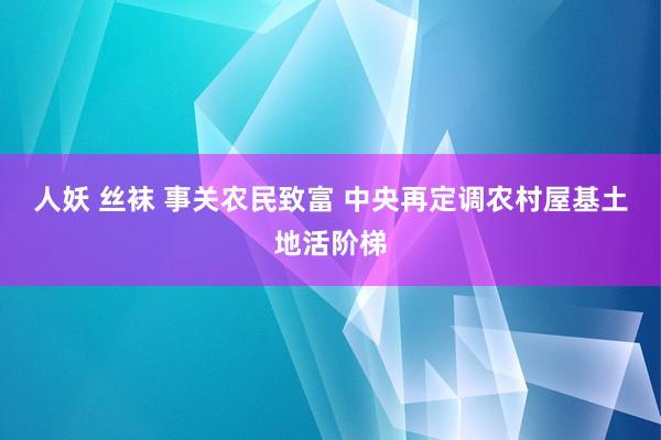 人妖 丝袜 事关农民致富 中央再定调农村屋基土地活阶梯