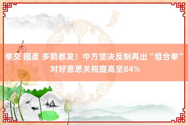 拳交 國產 多箭都发！中方坚决反制再出“组合拳” 对好意思关税提高至84%
