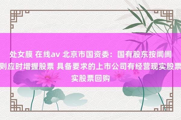处女膜 在线av 北京市国资委：国有股东按阛阓化原则应时增握股票 具备要求的上市公司有经营现实股票回购