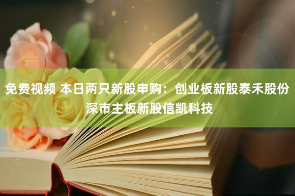 免费视频 本日两只新股申购：创业板新股泰禾股份 深市主板新股信凯科技
