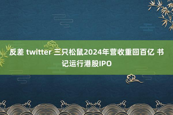 反差 twitter 三只松鼠2024年营收重回百亿 书记运行港股IPO