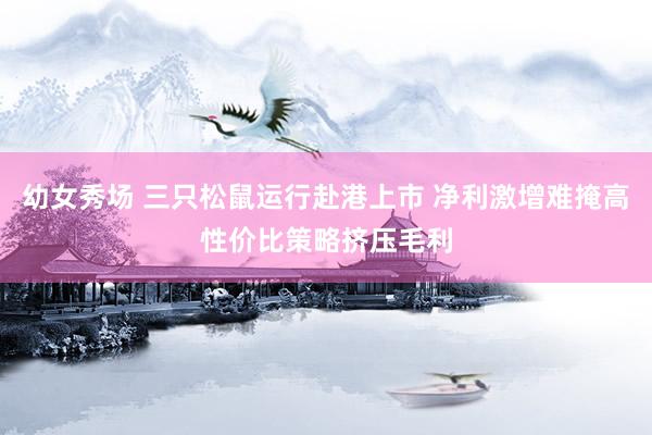 幼女秀场 三只松鼠运行赴港上市 净利激增难掩高性价比策略挤压毛利